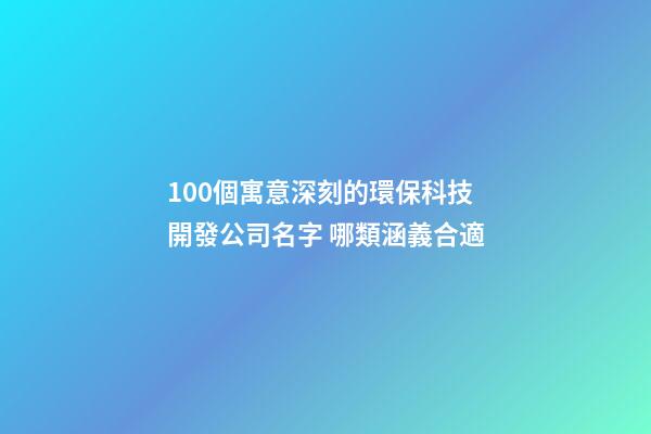 100個寓意深刻的環保科技開發公司名字 哪類涵義合適
